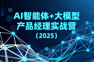 AI智能体+大模型产品经理实战营(2025)